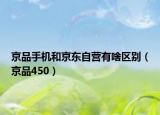 京品手机和京东自营有啥区别（京品450）
