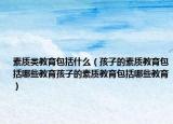 素质类教育包括什么（孩子的素质教育包括哪些教育孩子的素质教育包括哪些教育）