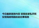 今日最新更新内容 居民在家私开殡仪馆民政局回应是白事场地