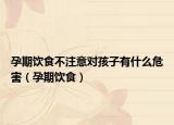 孕期饮食不注意对孩子有什么危害（孕期饮食）