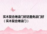实木复合烤漆门好还是免漆门好（实木复合烤漆门）