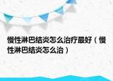 慢性淋巴结炎怎么治疗最好（慢性淋巴结炎怎么治）