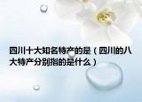 四川十大知名特产的是（四川的八大特产分别指的是什么）