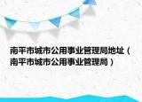 南平市城市公用事业管理局地址（南平市城市公用事业管理局）