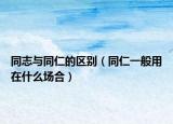同志与同仁的区别（同仁一般用在什么场合）