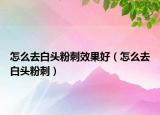 怎么去白头粉刺效果好（怎么去白头粉刺）