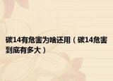 碳14有危害为啥还用（碳14危害到底有多大）