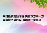 今日最新更新内容 夫妻双方中一方申请房贷可以吗 有哪些注意事项