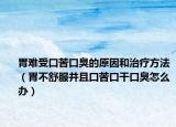 胃难受口苦口臭的原因和治疗方法（胃不舒服并且口苦口干口臭怎么办）