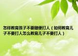 怎样教育孩子不要随便打人（如何教育儿子不要打人怎么教育儿子不要打人）