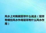 风水上对佩戴翡翠什么说法（翡翠有哪些风水作用翡翠有什么风水作用）