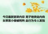 今日最新更新内容 男子地铁站内向女乘客小便被刑拘 此行为令人发指