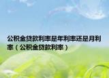 公积金贷款利率是年利率还是月利率（公积金贷款利率）