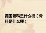 德国骨科是什么梗（骨科是什么梗）