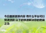 今日最新更新内容 有什么平台可以快速贷款 以下的快速解决你的燃眉之急