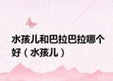 水孩儿和巴拉巴拉哪个好（水孩儿）
