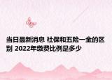 当日最新消息 社保和五险一金的区别 2022年缴费比例是多少