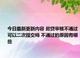 今日最新更新内容 房贷审核不通过可以二次提交吗 不通过的原因有哪些