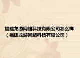 福建龙游网络科技有限公司怎么样（福建龙游网络科技有限公司）