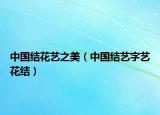 中国结花艺之美（中国结艺字艺花结）