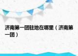 济南第一团驻地在哪里（济南第一团）