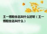 王一博粉丝名叫什么好听（王一博粉丝名叫什么）