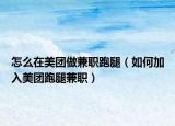 怎么在美团做兼职跑腿（如何加入美团跑腿兼职）