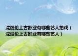 沈煜伦上古影业有哪些艺人拍戏（沈煜伦上古影业有哪些艺人）