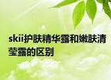 skii护肤精华露和嫩肤清莹露的区别