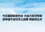 今日最新更新内容 兴业兴享贷有额度申请不成功怎么回事 原因有五点
