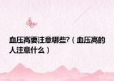 血压高要注意哪些?（血压高的人注意什么）