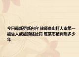 今日最新更新内容 律师唐山打人案第一被告人或被顶格处罚 陈某志被判刑多少年
