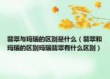 翡翠与玛瑙的区别是什么（翡翠和玛瑙的区别玛瑙翡翠有什么区别）