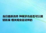 当日最新消息 种植牙齿是否可以报销医保 相关规定是这样的