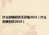 什么时候初伏天开始2021（什么时候初伏2019）