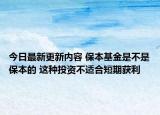 今日最新更新内容 保本基金是不是保本的 这种投资不适合短期获利