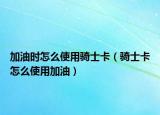 加油时怎么使用骑士卡（骑士卡怎么使用加油）