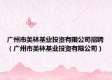 广州市美林基业投资有限公司招聘（广州市美林基业投资有限公司）