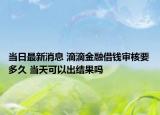 当日最新消息 滴滴金融借钱审核要多久 当天可以出结果吗
