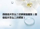 微信名片怎么二次转发给朋友（微信名片怎么二次转发）