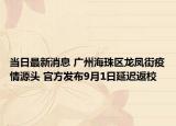 当日最新消息 广州海珠区龙凤街疫情源头 官方发布9月1日延迟返校