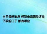 当日最新消息 频繁申请网贷还能下款的口子 都有哪些