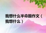 我想什么半命题作文（我想什么）