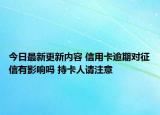 今日最新更新内容 信用卡逾期对征信有影响吗 持卡人请注意