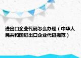 进出口企业代码怎么办理（中华人民共和国进出口企业代码规范）