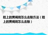 脸上的黄褐斑怎么去除方法（脸上的黄褐斑怎么去除）