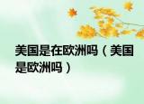 美国是在欧洲吗（美国是欧洲吗）