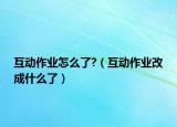互动作业怎么了?（互动作业改成什么了）