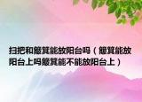 扫把和簸箕能放阳台吗（簸箕能放阳台上吗簸箕能不能放阳台上）