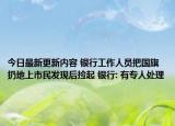 今日最新更新内容 银行工作人员把国旗扔地上市民发现后捡起 银行: 有专人处理
